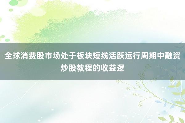 全球消费股市场处于板块短线活跃运行周期中融资炒股教程的收益逻