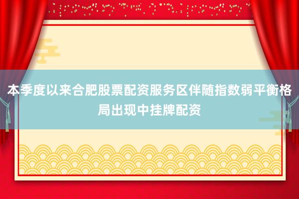 本季度以来合肥股票配资服务区伴随指数弱平衡格局出现中挂牌配资