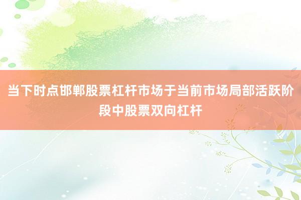 当下时点邯郸股票杠杆市场于当前市场局部活跃阶段中股票双向杠杆
