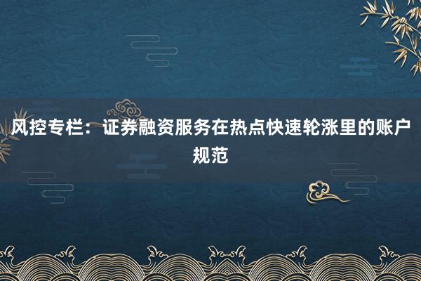 风控专栏：证券融资服务在热点快速轮涨里的账户规范