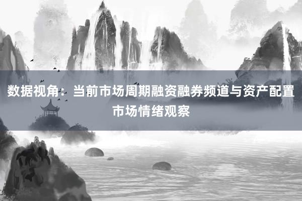 数据视角：当前市场周期融资融券频道与资产配置市场情绪观察