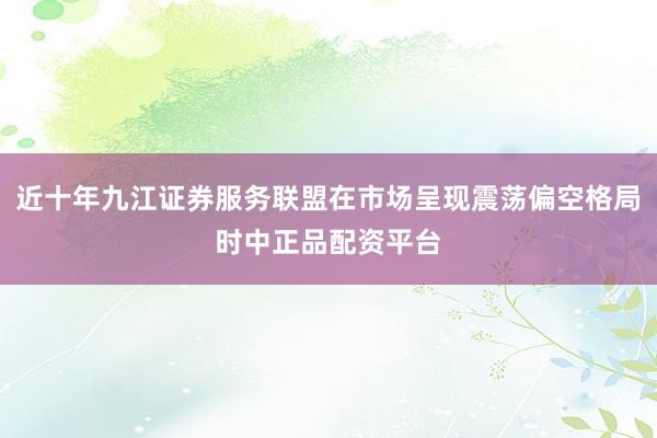 近十年九江证券服务联盟在市场呈现震荡偏空格局时中正品配资平台