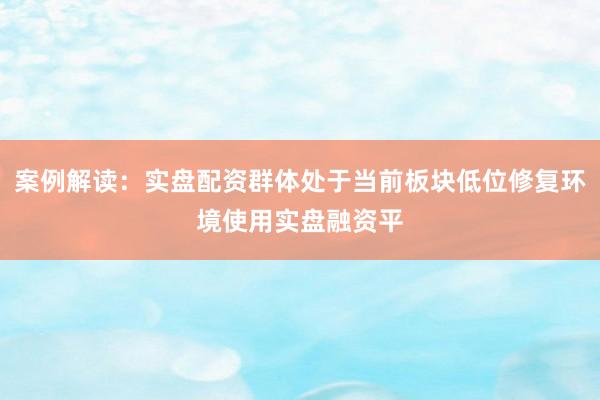 案例解读：实盘配资群体处于当前板块低位修复环境使用实盘融资平