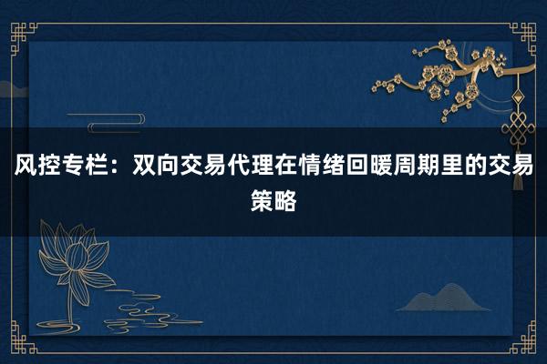 风控专栏：双向交易代理在情绪回暖周期里的交易策略