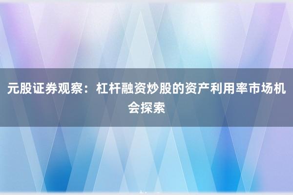 元股证券观察：杠杆融资炒股的资产利用率市场机会探索