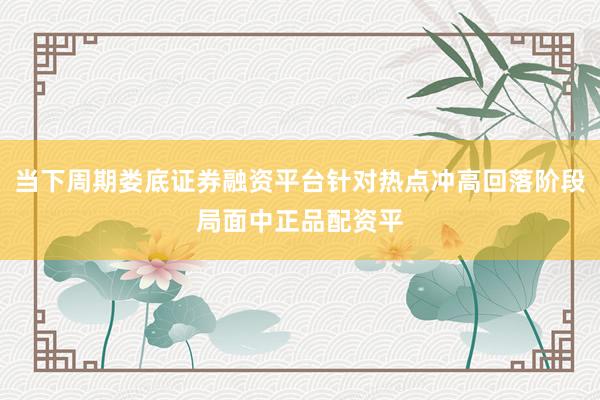 当下周期娄底证券融资平台针对热点冲高回落阶段局面中正品配资平