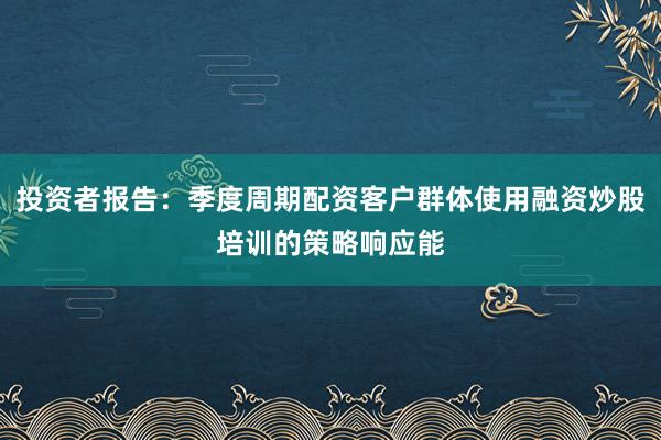 投资者报告：季度周期配资客户群体使用融资炒股培训的策略响应能