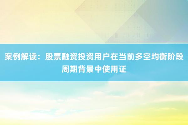 案例解读：股票融资投资用户在当前多空均衡阶段周期背景中使用证