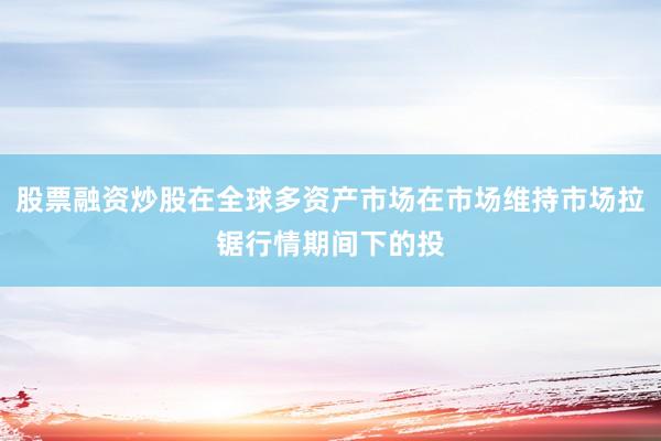 股票融资炒股在全球多资产市场在市场维持市场拉锯行情期间下的投