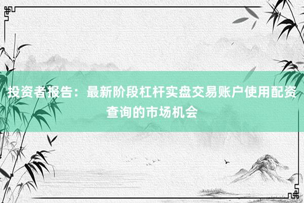 投资者报告：最新阶段杠杆实盘交易账户使用配资查询的市场机会