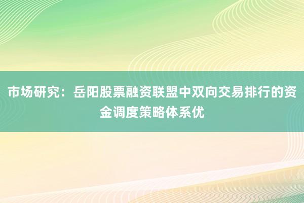 市场研究：岳阳股票融资联盟中双向交易排行的资金调度策略体系优
