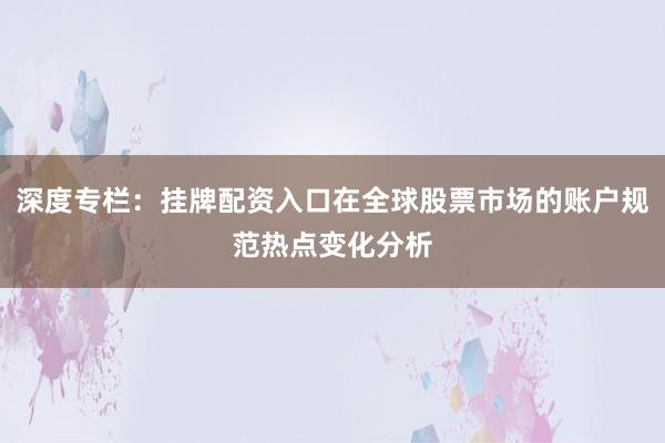 深度专栏：挂牌配资入口在全球股票市场的账户规范热点变化分析