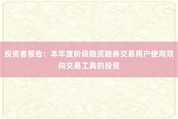 投资者报告：本年度阶段融资融券交易用户使用双向交易工具的投资