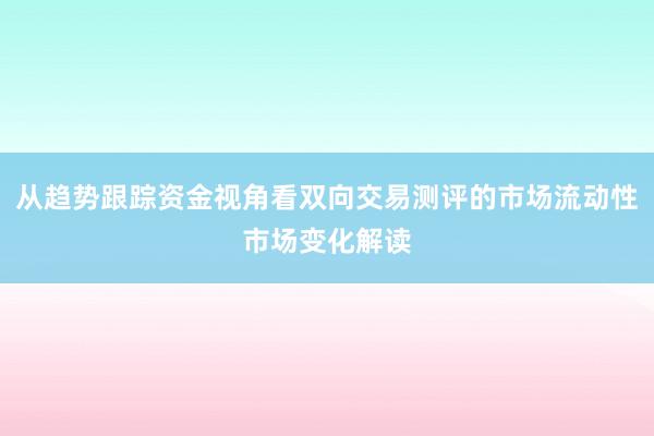 从趋势跟踪资金视角看双向交易测评的市场流动性市场变化解读