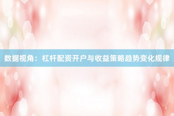 数据视角：杠杆配资开户与收益策略趋势变化规律