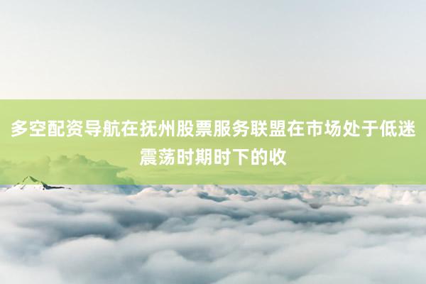 多空配资导航在抚州股票服务联盟在市场处于低迷震荡时期时下的收