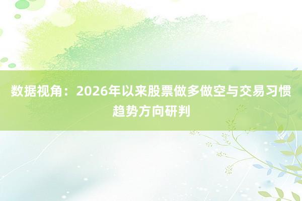数据视角：2026年以来股票做多做空与交易习惯趋势方向研判