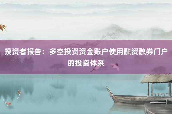 投资者报告：多空投资资金账户使用融资融券门户的投资体系