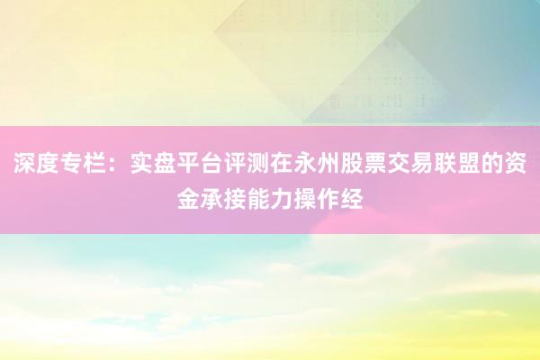 深度专栏：实盘平台评测在永州股票交易联盟的资金承接能力操作经