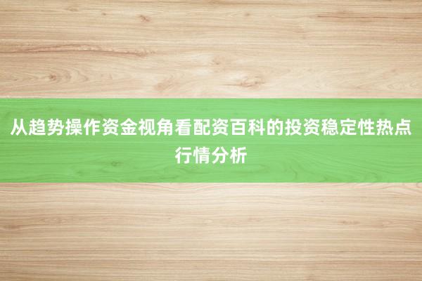 从趋势操作资金视角看配资百科的投资稳定性热点行情分析