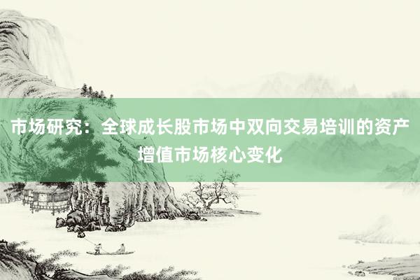 市场研究：全球成长股市场中双向交易培训的资产增值市场核心变化
