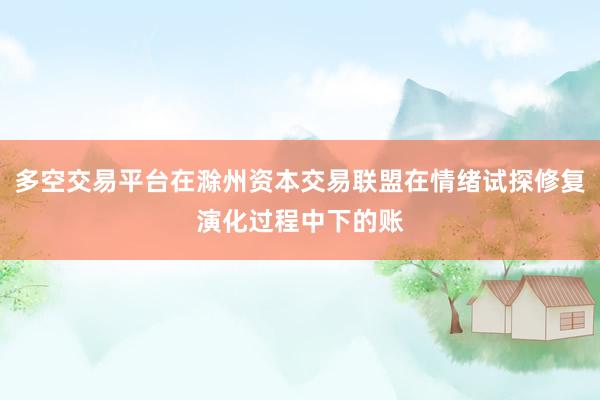 多空交易平台在滁州资本交易联盟在情绪试探修复演化过程中下的账