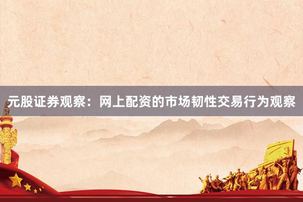 元股证券观察：网上配资的市场韧性交易行为观察