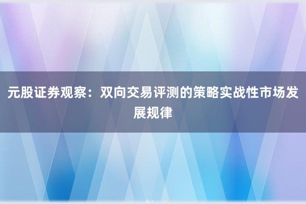 元股证券观察：双向交易评测的策略实战性市场发展规律
