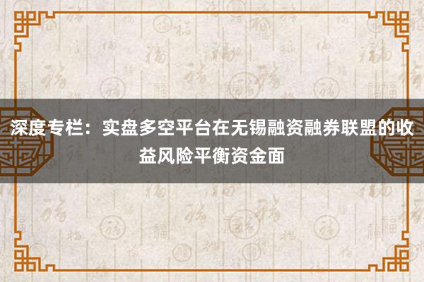 深度专栏：实盘多空平台在无锡融资融券联盟的收益风险平衡资金面