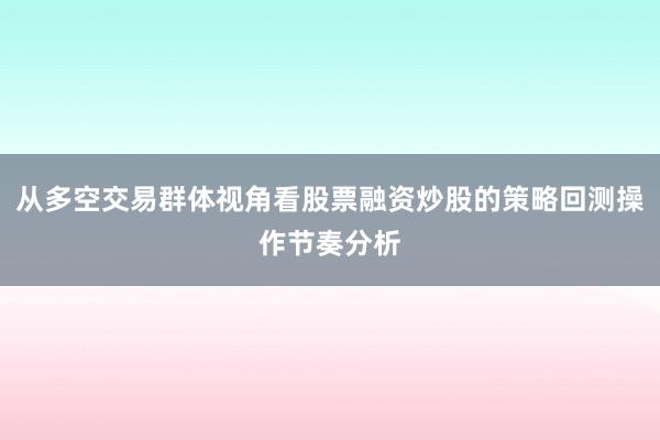 从多空交易群体视角看股票融资炒股的策略回测操作节奏分析