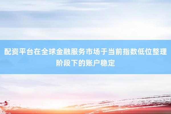配资平台在全球金融服务市场于当前指数低位整理阶段下的账户稳定