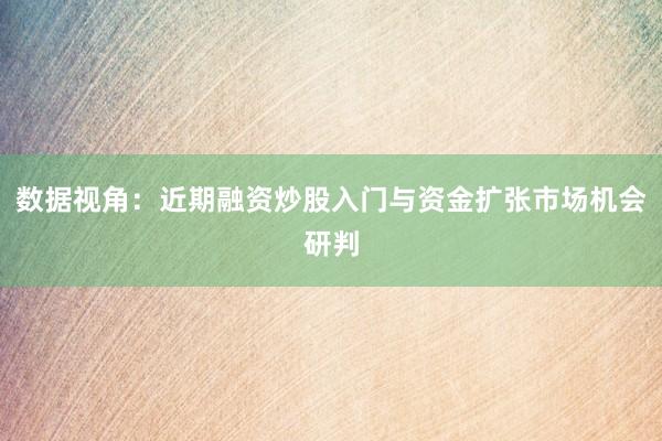 数据视角：近期融资炒股入门与资金扩张市场机会研判
