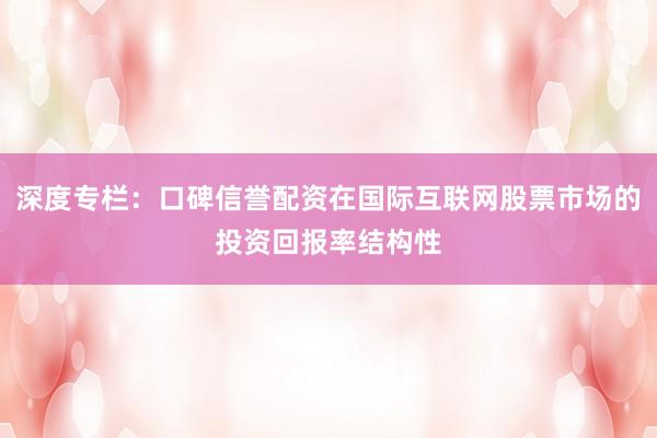 深度专栏：口碑信誉配资在国际互联网股票市场的投资回报率结构性