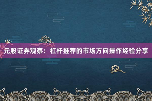 元股证券观察：杠杆推荐的市场方向操作经验分享