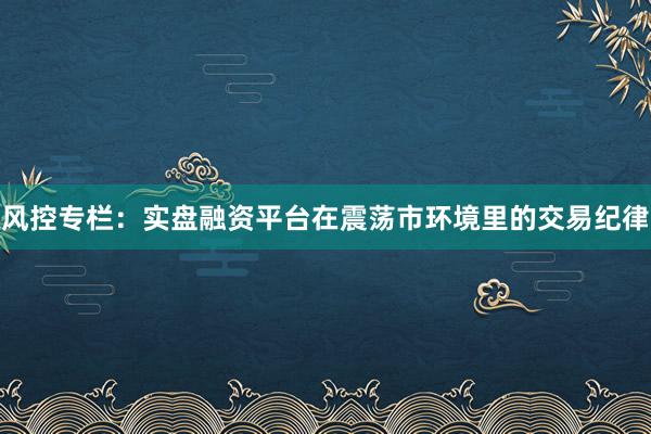 风控专栏：实盘融资平台在震荡市环境里的交易纪律