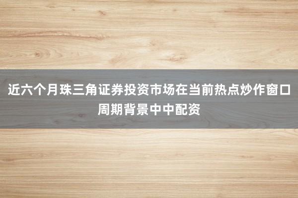 近六个月珠三角证券投资市场在当前热点炒作窗口周期背景中中配资