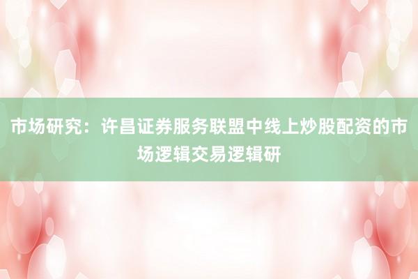 市场研究：许昌证券服务联盟中线上炒股配资的市场逻辑交易逻辑研