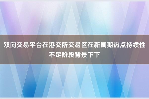 双向交易平台在港交所交易区在新周期热点持续性不足阶段背景下下