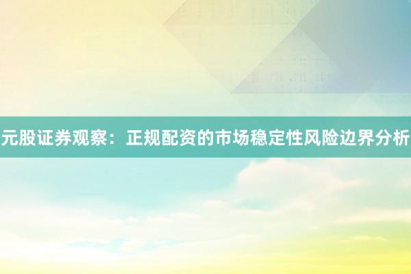 元股证券观察：正规配资的市场稳定性风险边界分析