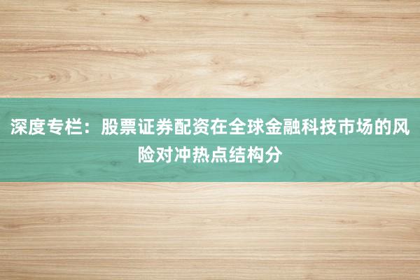 深度专栏：股票证券配资在全球金融科技市场的风险对冲热点结构分