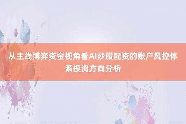 从主线博弈资金视角看AI炒股配资的账户风控体系投资方向分析