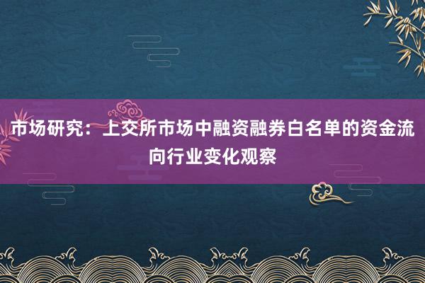 市场研究：上交所市场中融资融券白名单的资金流向行业变化观察