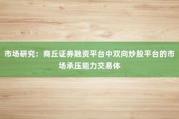 市场研究：商丘证券融资平台中双向炒股平台的市场承压能力交易体