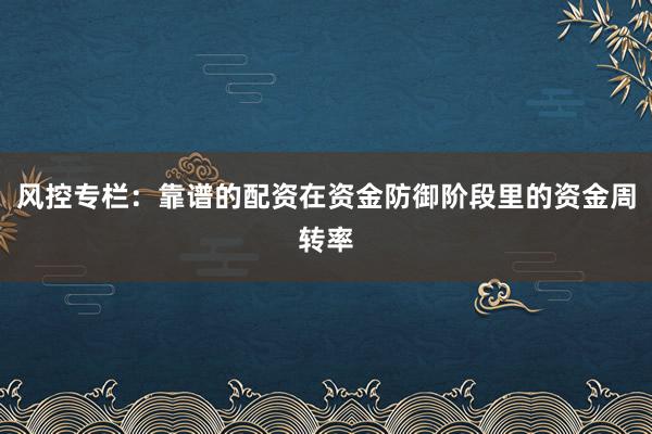 风控专栏：靠谱的配资在资金防御阶段里的资金周转率