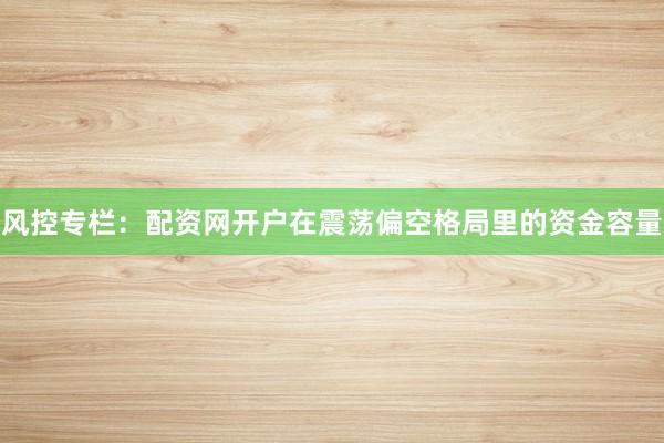 风控专栏：配资网开户在震荡偏空格局里的资金容量