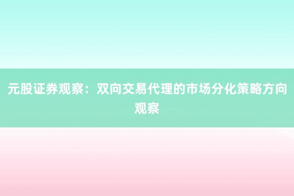 元股证券观察：双向交易代理的市场分化策略方向观察