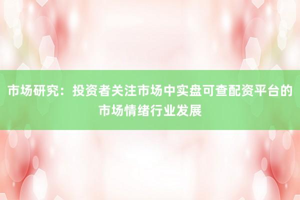 市场研究：投资者关注市场中实盘可查配资平台的市场情绪行业发展