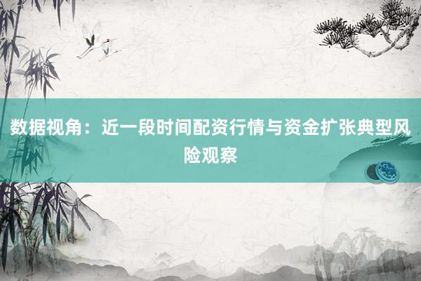 数据视角：近一段时间配资行情与资金扩张典型风险观察