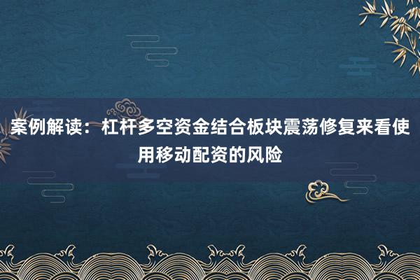 案例解读：杠杆多空资金结合板块震荡修复来看使用移动配资的风险