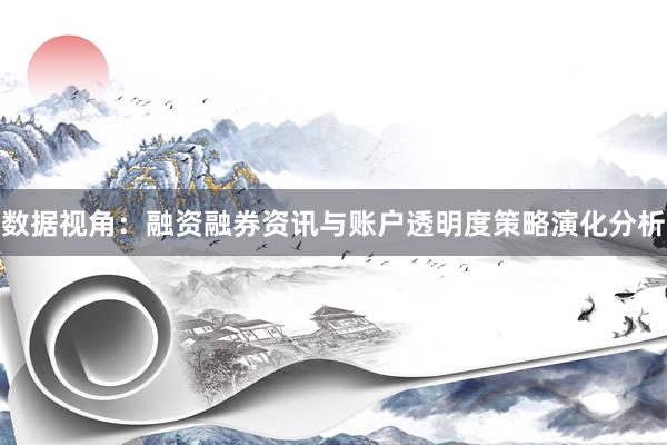 数据视角：融资融券资讯与账户透明度策略演化分析